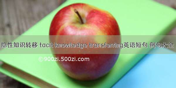 隐性知识转移 tacit knowledge transferring英语短句 例句大全