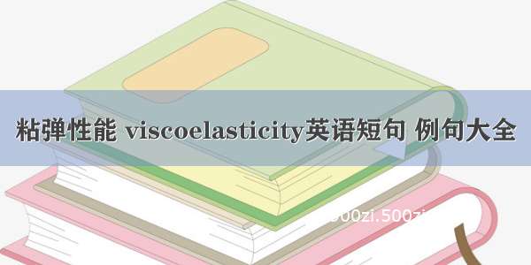 粘弹性能 viscoelasticity英语短句 例句大全