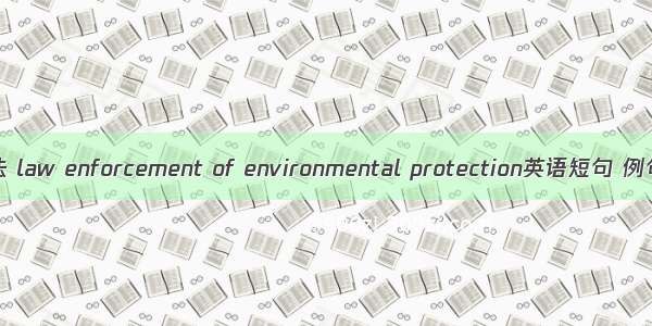 环保执法 law enforcement of environmental protection英语短句 例句大全