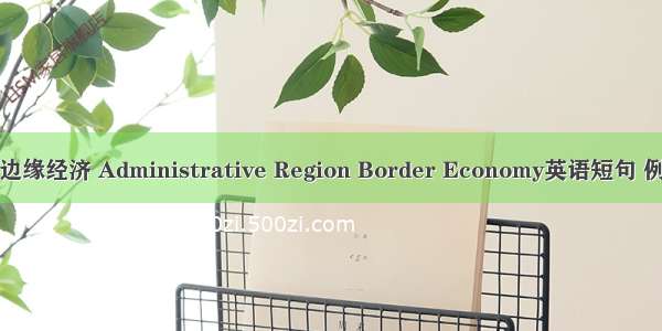 行政区边缘经济 Administrative Region Border Economy英语短句 例句大全