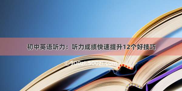 初中英语听力：听力成绩快速提升12个好技巧