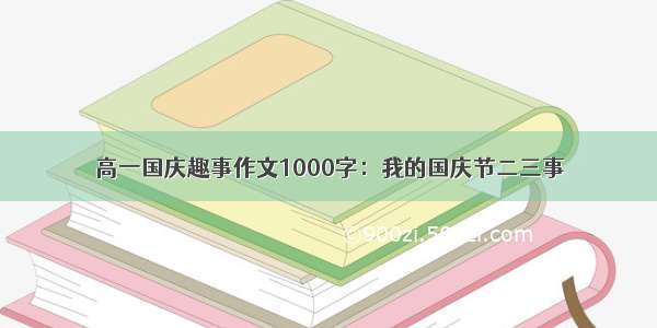 高一国庆趣事作文1000字：我的国庆节二三事