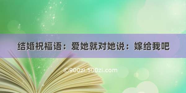 结婚祝福语：爱她就对她说：嫁给我吧