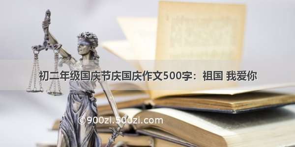 初二年级国庆节庆国庆作文500字：祖国 我爱你