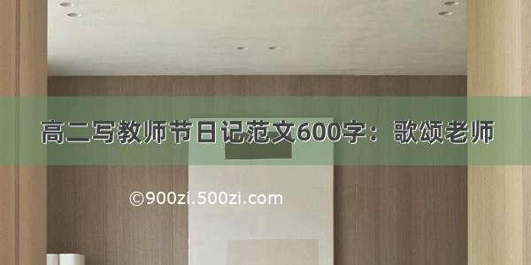 高二写教师节日记范文600字：歌颂老师