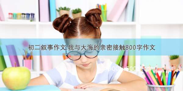 初二叙事作文:我与大海的亲密接触800字作文