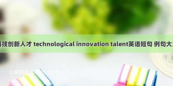 科技创新人才 technological innovation talent英语短句 例句大全