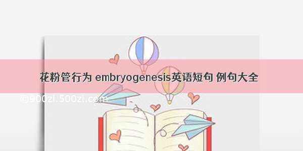 花粉管行为 embryogenesis英语短句 例句大全