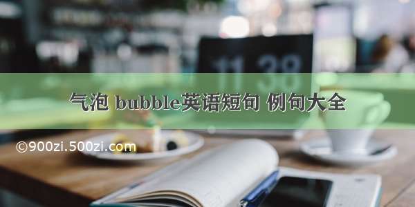 气泡 bubble英语短句 例句大全