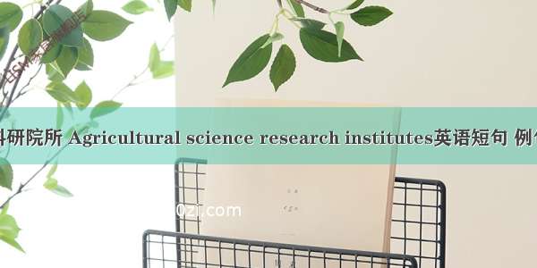 农业科研院所 Agricultural science research institutes英语短句 例句大全