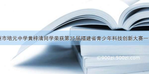 热烈祝贺泉州市培元中学黄梓清同学荣获第35届福建省青少年科技创新大赛一等奖并入围国