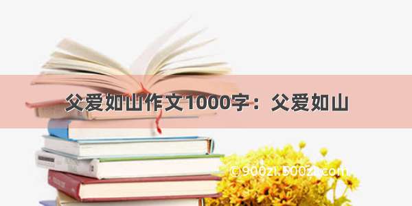 父爱如山作文1000字：父爱如山