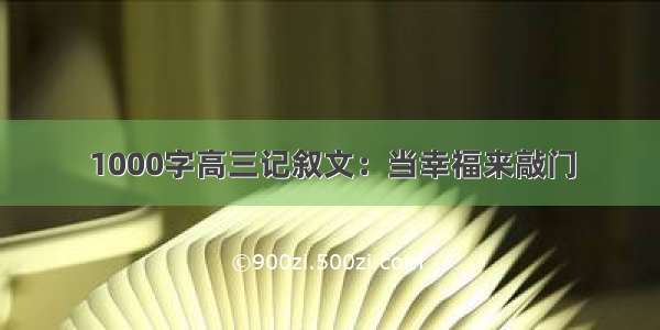 1000字高三记叙文：当幸福来敲门