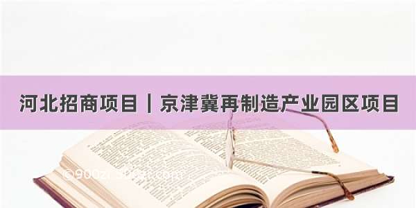 河北招商项目｜京津冀再制造产业园区项目