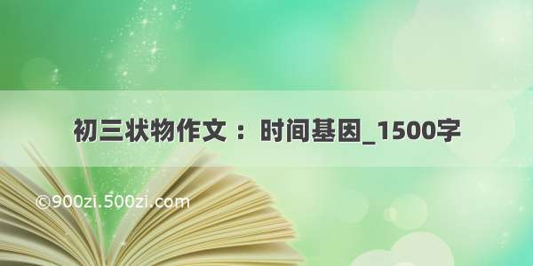 初三状物作文 ：时间基因_1500字