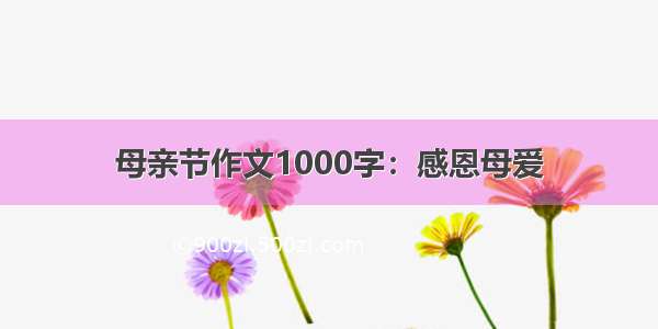 母亲节作文1000字：感恩母爱