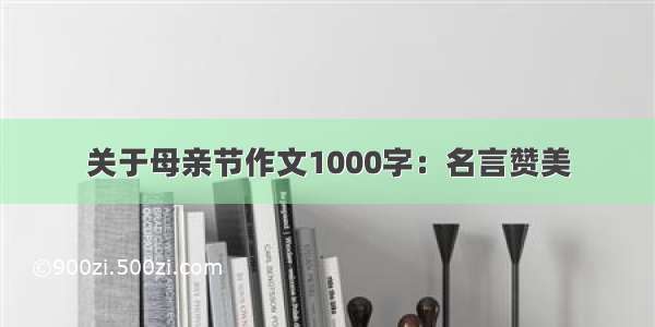 关于母亲节作文1000字：名言赞美