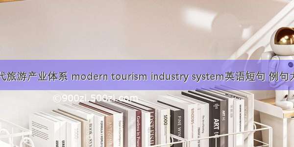 现代旅游产业体系 modern tourism industry system英语短句 例句大全