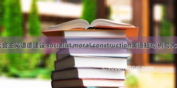 社会主义道德建设 socialist moral construction英语短句 例句大全