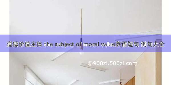 道德价值主体 the subject of moral value英语短句 例句大全