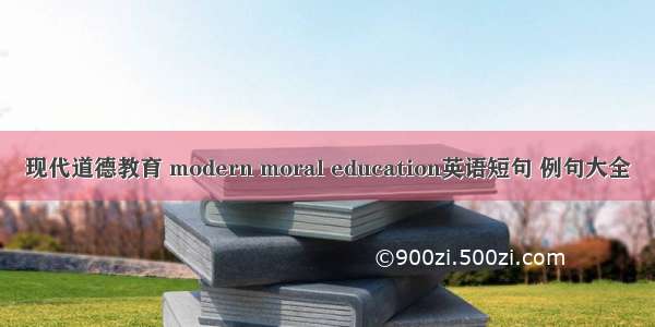 现代道德教育 modern moral education英语短句 例句大全