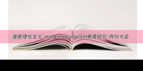 道德理性主义 moral rationalism英语短句 例句大全