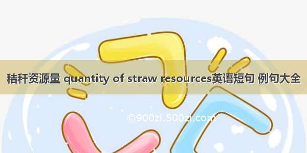 秸秆资源量 quantity of straw resources英语短句 例句大全