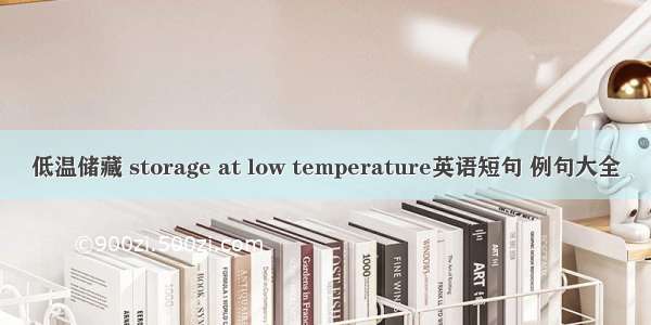 低温储藏 storage at low temperature英语短句 例句大全