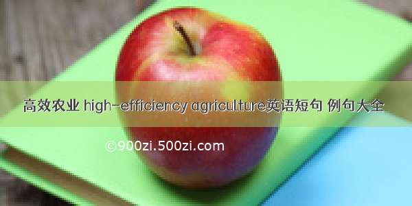 高效农业 high-efficiency agriculture英语短句 例句大全