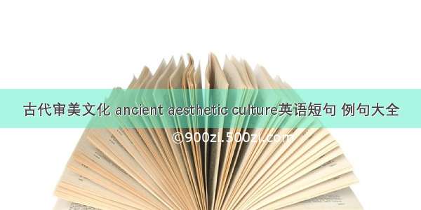 古代审美文化 ancient aesthetic culture英语短句 例句大全