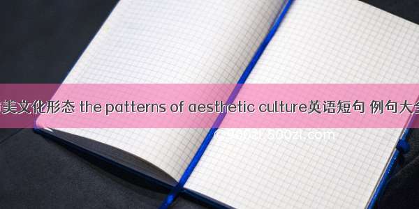 审美文化形态 the patterns of aesthetic culture英语短句 例句大全