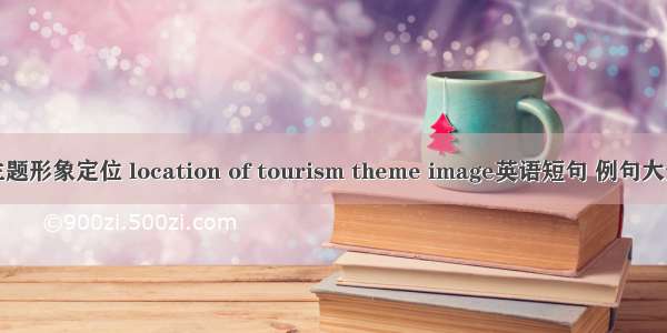 主题形象定位 location of tourism theme image英语短句 例句大全