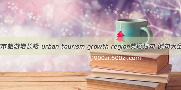 城市旅游增长极 urban tourism growth region英语短句 例句大全
