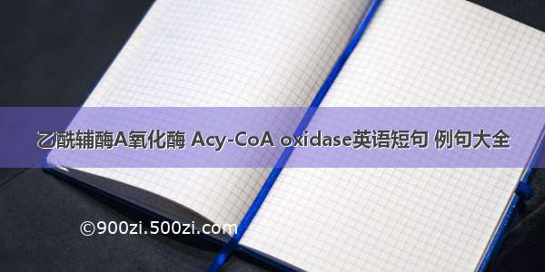 乙酰辅酶A氧化酶 Acy-CoA oxidase英语短句 例句大全