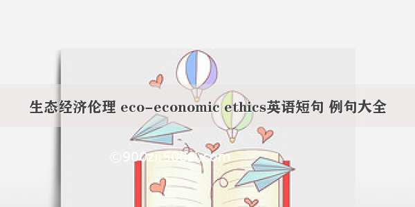 生态经济伦理 eco-economic ethics英语短句 例句大全
