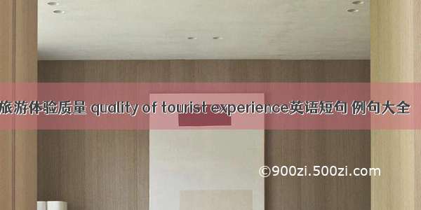 旅游体验质量 quality of tourist experience英语短句 例句大全