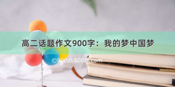 高二话题作文900字：我的梦中国梦