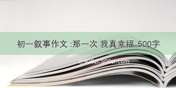 初一叙事作文 :那一次 我真幸福_500字