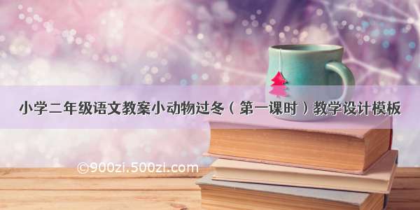 小学二年级语文教案小动物过冬（第一课时）教学设计模板