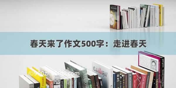 春天来了作文500字：走进春天