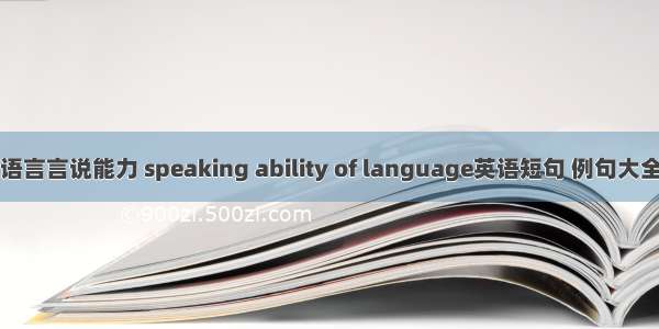 语言言说能力 speaking ability of language英语短句 例句大全