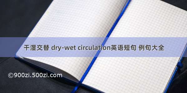 干湿交替 dry-wet circulation英语短句 例句大全