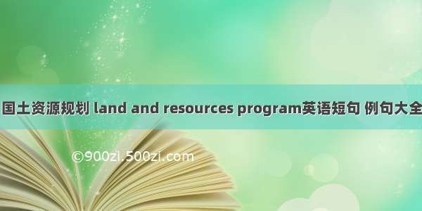 国土资源规划 land and resources program英语短句 例句大全