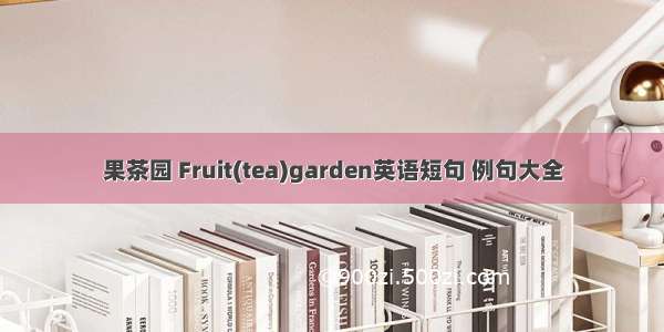 果茶园 Fruit(tea)garden英语短句 例句大全