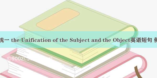 主客体统一 the Unification of the Subject and the Object英语短句 例句大全