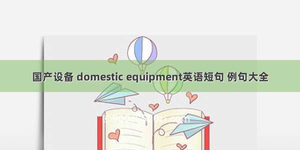 国产设备 domestic equipment英语短句 例句大全