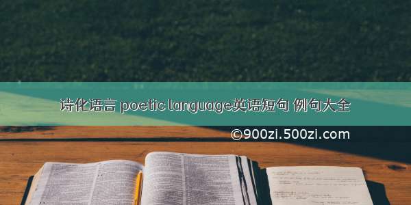 诗化语言 poetic language英语短句 例句大全