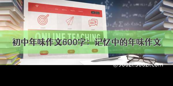 初中年味作文600字：记忆中的年味作文