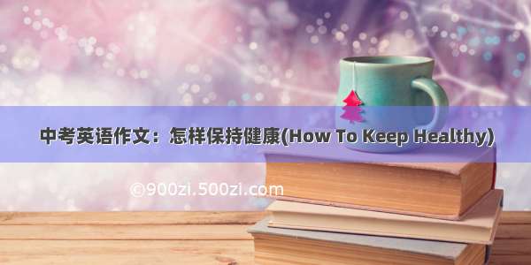 中考英语作文：怎样保持健康(How To Keep Healthy)