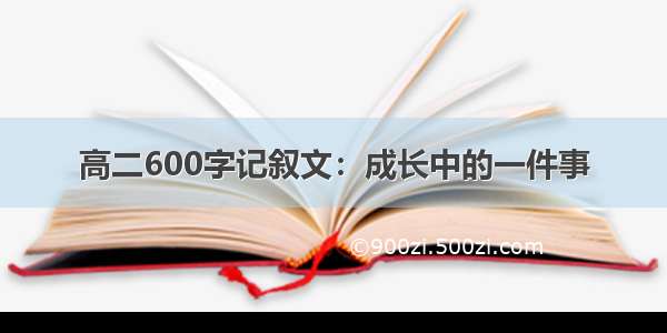 高二600字记叙文：成长中的一件事